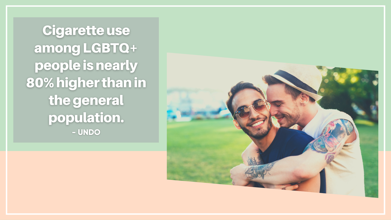 Quote: 'Cigarette use among LGBTQ+ people is nearly 80% higher than in the general population.' From UNDO.